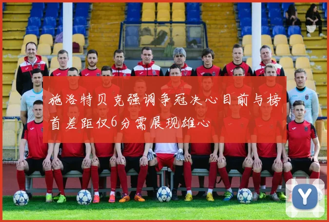 施洛特贝克强调争冠决心目前与榜首差距仅6分需展现雄心