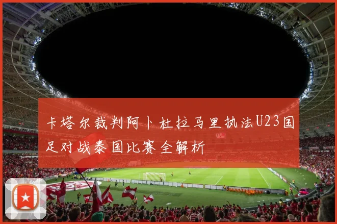 卡塔尔裁判阿卜杜拉马里执法U23国足对战泰国比赛全解析
