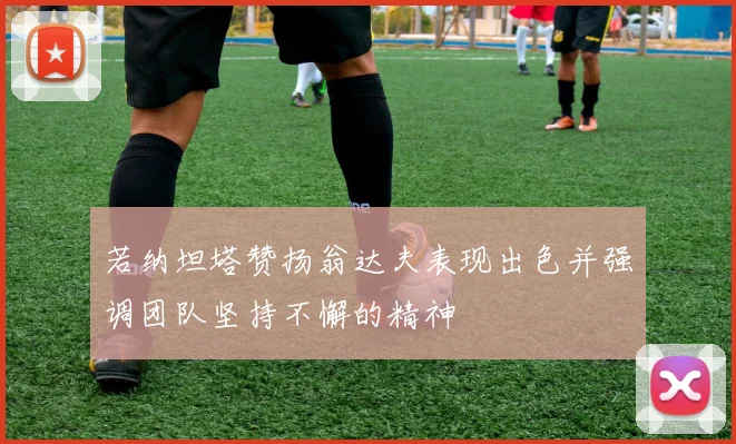 若纳坦塔赞扬翁达夫表现出色并强调团队坚持不懈的精神