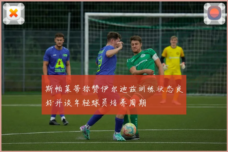 斯帕莱蒂称赞伊尔迪兹训练状态良好并谈年轻球员培养周期