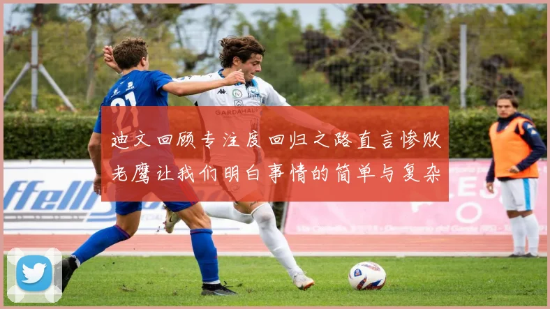 迪文回顾专注度回归之路直言惨败老鹰让我们明白事情的简单与复杂