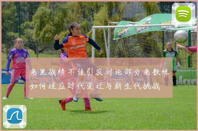 老里战绩不佳引发讨论部分老教练如何适应时代变迁与新生代挑战