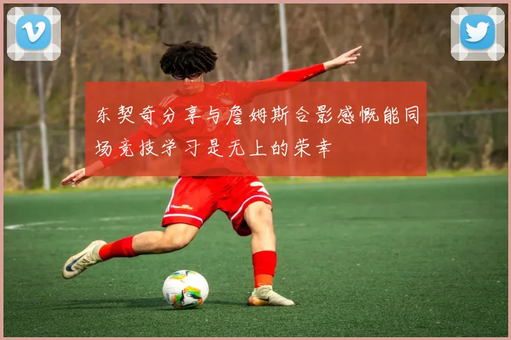 东契奇分享与詹姆斯合影感慨能同场竞技学习是无上的荣幸