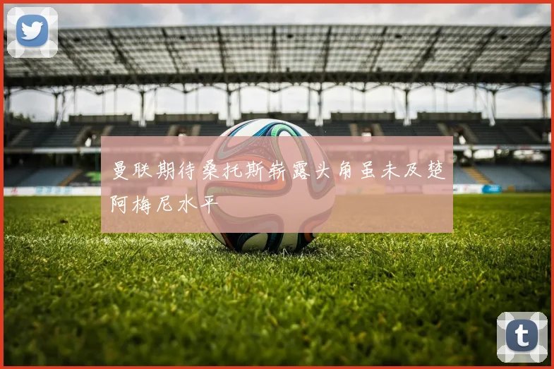 曼联期待桑托斯崭露头角虽未及楚阿梅尼水平