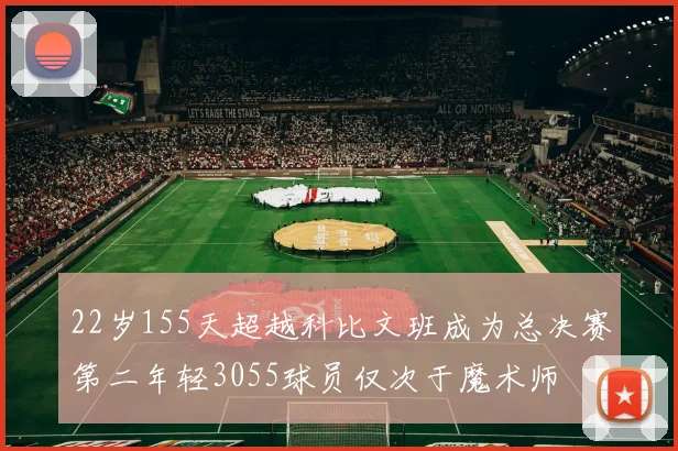 22岁155天超越科比文班成为总决赛第二年轻3055球员仅次于魔术师