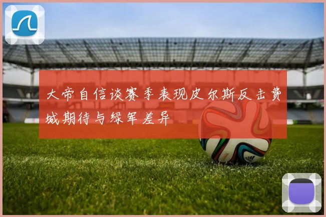 大帝自信谈赛季表现皮尔斯反击费城期待与绿军差异