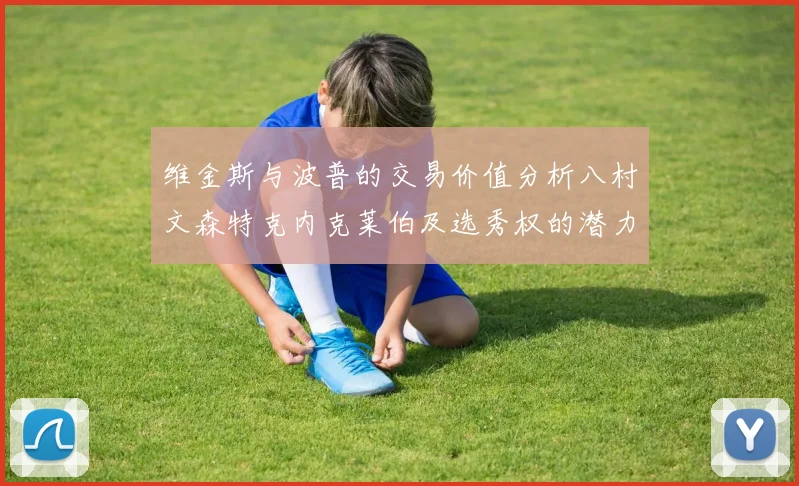 维金斯与波普的交易价值分析八村文森特克内克莱伯及选秀权的潜力探讨