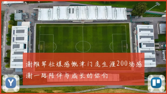 谢维军社媒感慨津门虎生涯200场感谢一路陪伴与成长的你们