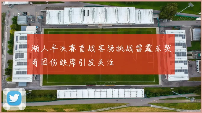 湖人半决赛首战客场挑战雷霆东契奇因伤缺席引发关注