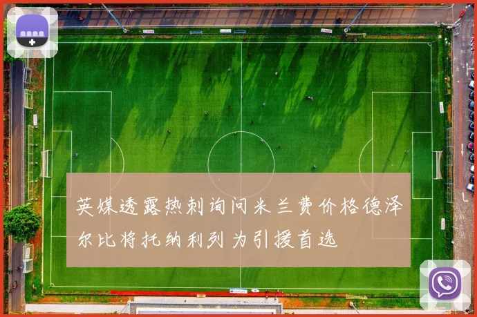英媒透露热刺询问米兰费价格德泽尔比将托纳利列为引援首选