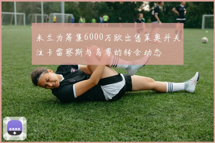 米兰为筹集6000万欧出售莱奥并关注卡雷察斯与乌尊的转会动态