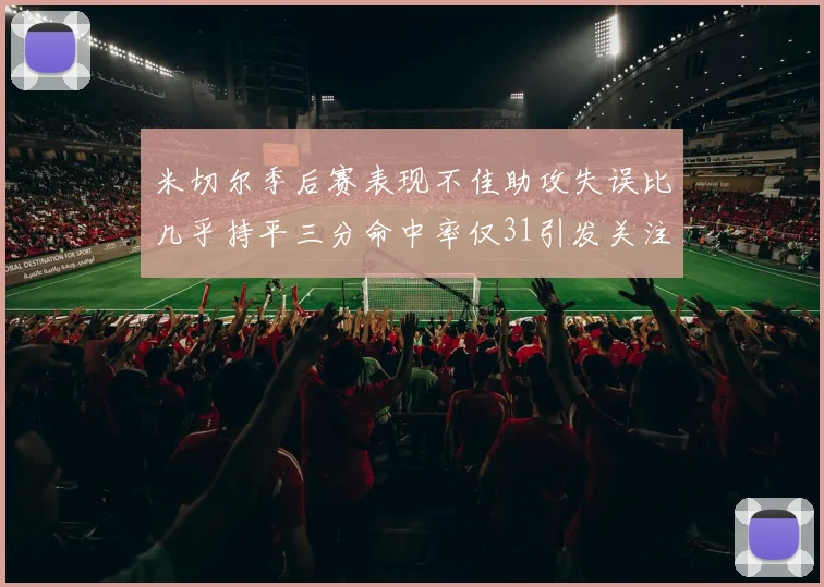 米切尔季后赛表现不佳助攻失误比几乎持平三分命中率仅31引发关注