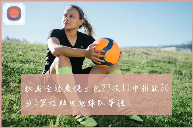 狄龙全场表现出色23投11中斩获26分5篮板助攻助球队争胜