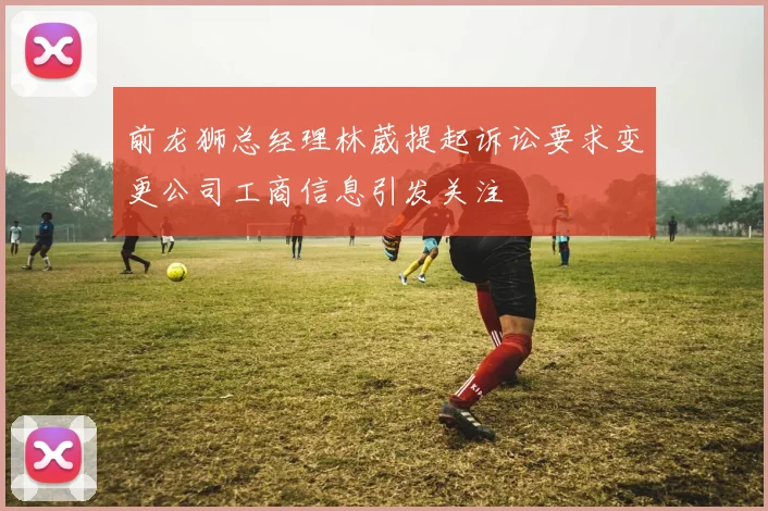 前龙狮总经理林葳提起诉讼要求变更公司工商信息引发关注