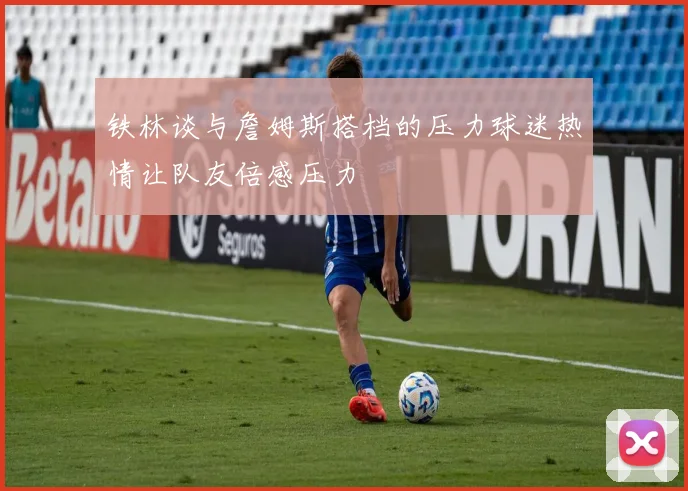 铁林谈与詹姆斯搭档的压力球迷热情让队友倍感压力