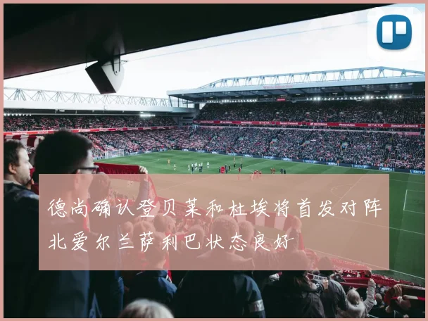德尚确认登贝莱和杜埃将首发对阵北爱尔兰萨利巴状态良好