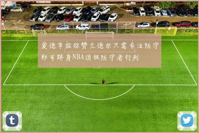 爱德华兹称赞兰德尔只需专注防守即可跻身NBA顶级防守者行列