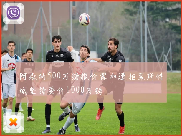 阿森纳500万镑报价蒙加遭拒莱斯特城坚持要价1000万镑