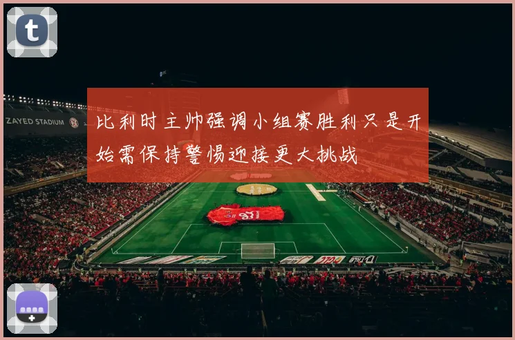 比利时主帅强调小组赛胜利只是开始需保持警惕迎接更大挑战