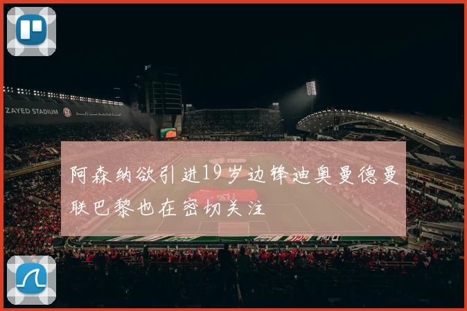 阿森纳欲引进19岁边锋迪奥曼德曼联巴黎也在密切关注