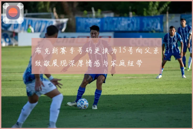 布克新赛季号码更换为15号向父亲致敬展现深厚情感与家庭纽带