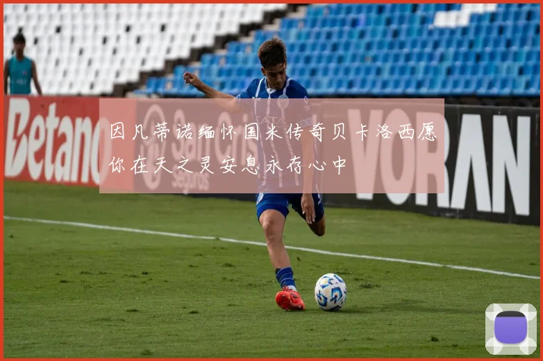 因凡蒂诺缅怀国米传奇贝卡洛西愿你在天之灵安息永存心中