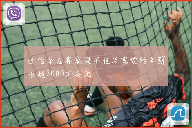 杜伦季后赛表现不佳活塞续约年薪或超3000万美元