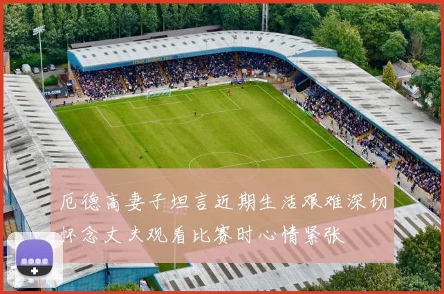 厄德高妻子坦言近期生活艰难深切怀念丈夫观看比赛时心情紧张