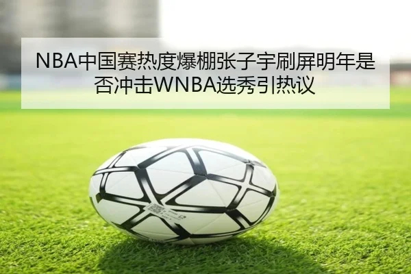 NBA中国赛热度爆棚张子宇刷屏明年是否冲击WNBA选秀引热议（ManBetX）