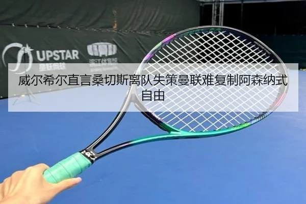威尔希尔直言桑切斯离队失策曼联难复制阿森纳式自由（ManBetX）